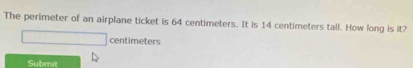 The perimeter of an airplane ticket is 64 centimeters. It is 14 centimeters tall. How long is it?
centimeters
Submit