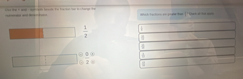 Lise the + and - symbols beside the fraction bar to change the
numerator and denominator. Which fractions are greater than  1/2  Check all that apply
 1/2 
 1/8 
 10/12 
 15/16 
+
 0/2 beginarrayr + +endarray
 3/12 
 13/16 