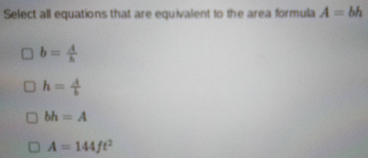 Select all equations that are equivalent to the area formula A=bh
b= A/h 
h= A/b 
bh=A
A=144ft^2