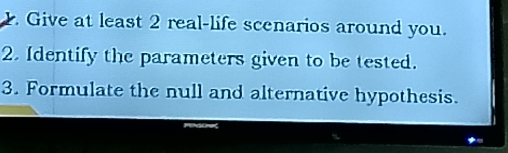 Give at least 2 real-life scenarios around you. 
2. Identify the parameters given to be tested. 
3. Formulate the null and alternative hypothesis.