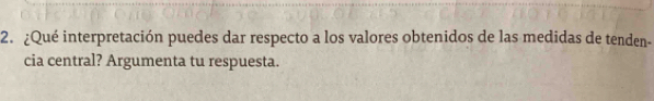 ¿Qué interpretación puedes dar respecto a los valores obtenidos de las medidas de tenden- 
cia central? Argumenta tu respuesta.