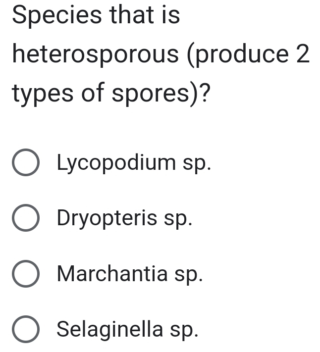 Species that is
heterosporous (produce 2
types of spores)?
Lycopodium sp.
Dryopteris sp.
Marchantia sp.
Selaginella sp.