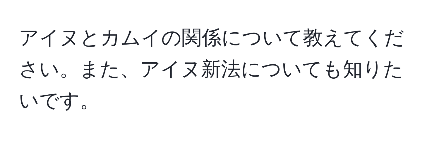 アイヌとカムイの関係について教えてください。また、アイヌ新法についても知りたいです。