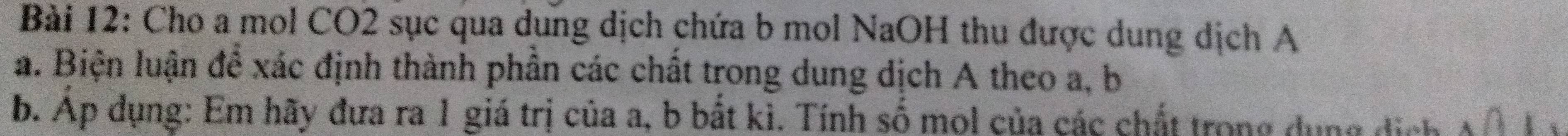 Cho a mol CO2 sục qua dung dịch chứa b mol NaOH thu được dung dịch A 
a. Biện luận để xác định thành phần các chất trong dung dịch A theo a, b
b. Ap dụng: Em hãy đưa ra 1 giá trị của a, b bắt kì. Tính số mol của các chất trong dụng dịch