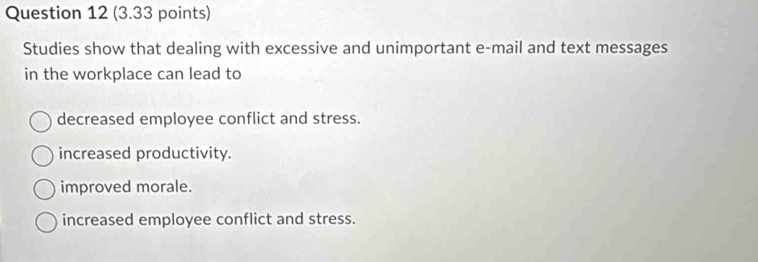 Studies show that dealing with excessive and unimportant e-mail and text messages
in the workplace can lead to
decreased employee conflict and stress.
increased productivity.
improved morale.
increased employee conflict and stress.