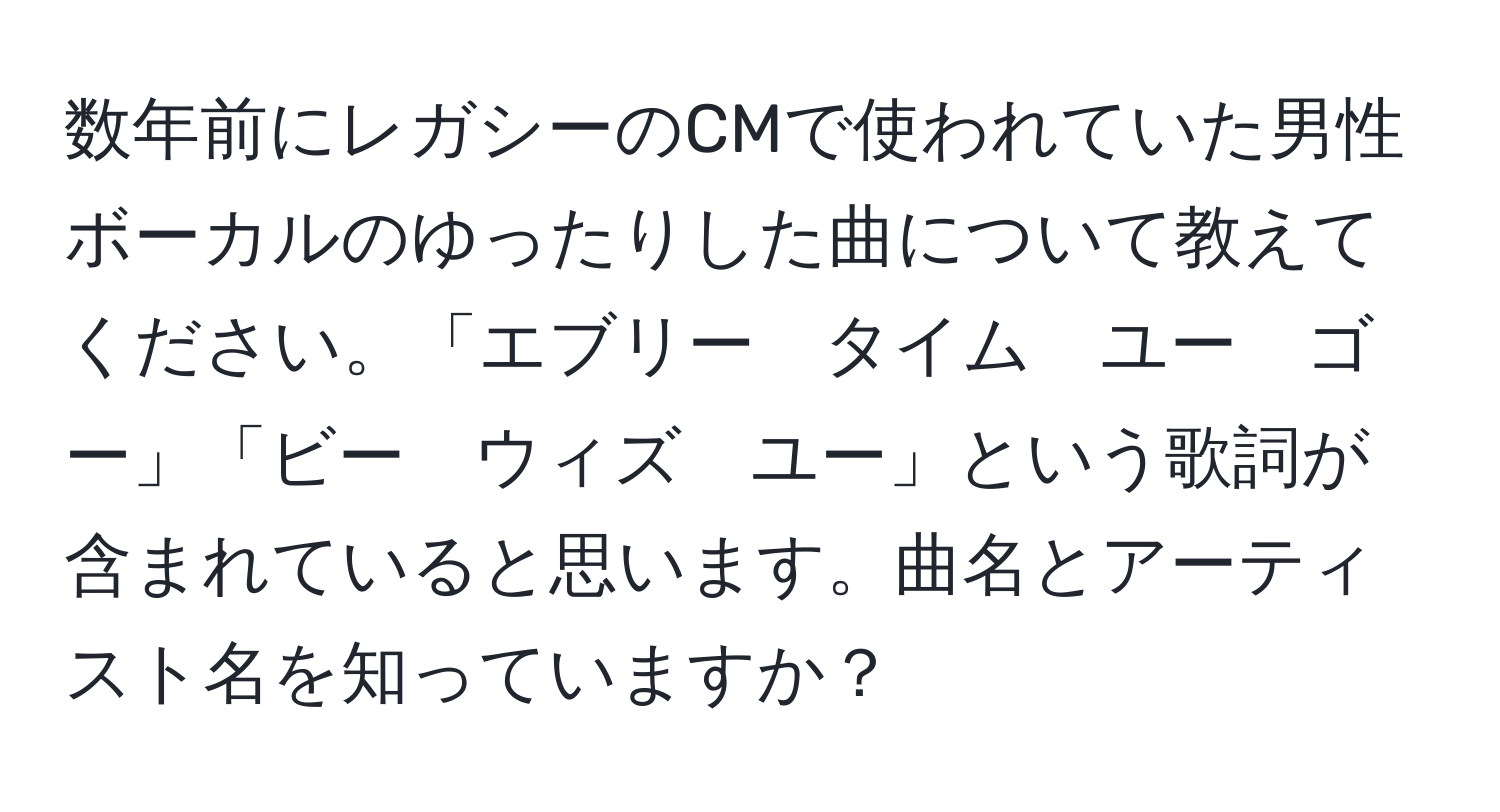 数年前にレガシーのCMで使われていた男性ボーカルのゆったりした曲について教えてください。「エブリー　タイム　ユー　ゴー」「ビー　ウィズ　ユー」という歌詞が含まれていると思います。曲名とアーティスト名を知っていますか？