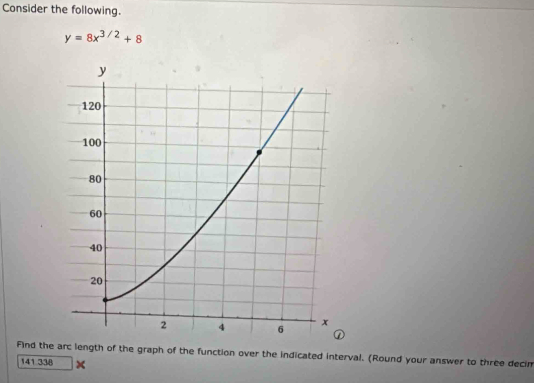 Consider the following.
y=8x^(3/2)+8
Find the arc length of the graph of the function over the indicated interval. (Round your answer to three decim 
141 338 x