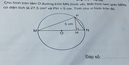 Cho hình tròn tâm O đường kinh MN (hình vẽ). Biết hình tam giác MPN
có diện tích là 27.5cm^2 và PH=5cm. Tinh chu vi hình tròn đó. 
Đáp số:_