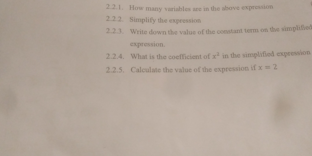 How many variables are in the above expression 
2.2.2. Simplify the expression 
2.2.3. Write down the value of the constant term on the simplified 
expression. 
2.2.4. What is the coefficient of x^2 in the simplified expression 
2.2.5. Calculate the value of the expression if x=2