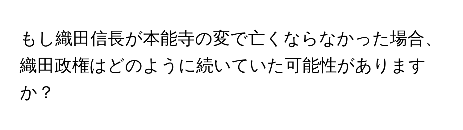 もし織田信長が本能寺の変で亡くならなかった場合、織田政権はどのように続いていた可能性がありますか？