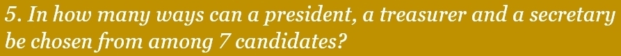 In how many ways can a president, a treasurer and a secretary 
be chosen from among 7 candidates?