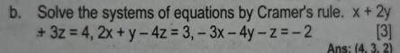 Solve the systems of equations by Cramer's rule. x+2y
+3z=4, 2x+y-4z=3, -3x-4y-z=-2 [3]
Ans: (4,3,2)