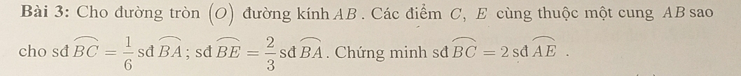 Cho đường tròn (O) đường kính AB. Các điểm C, E cùng thuộc một cung AB sao 
cho sđ widehat BC= 1/6  sđ widehat BA; sd widehat BE= 2/3  sđ widehat BA. Chứng minh sđ widehat BC=2sdwidehat AE.