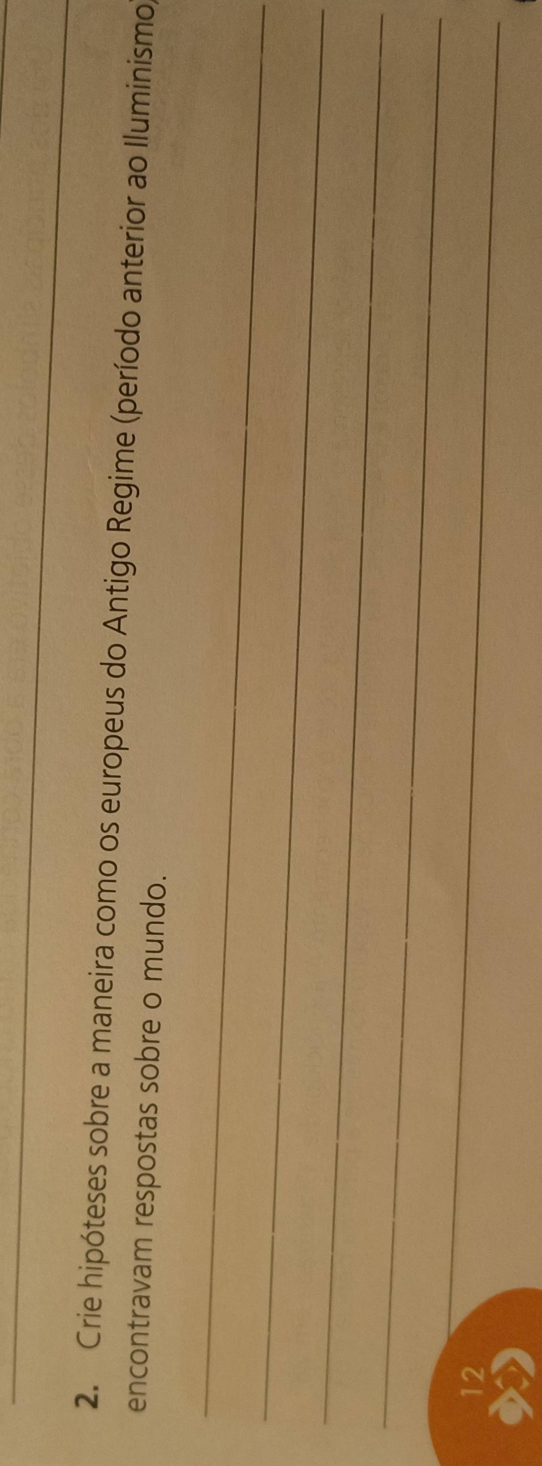 Crie hipóteses sobre a maneira como os europeus do Antigo Regime (período anterior ao Iluminismo) 
encontravam respostas sobre o mundo. 
_ 
_ 
_ 
_ 
12 
_