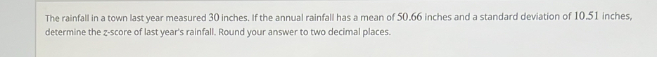 The rainfall in a town last year measured 30 inches. If the annual rainfall has a mean of 50.66 inches and a standard deviation of 10.51 inches, 
determine the z-score of last year 's rainfall. Round your answer to two decimal places.