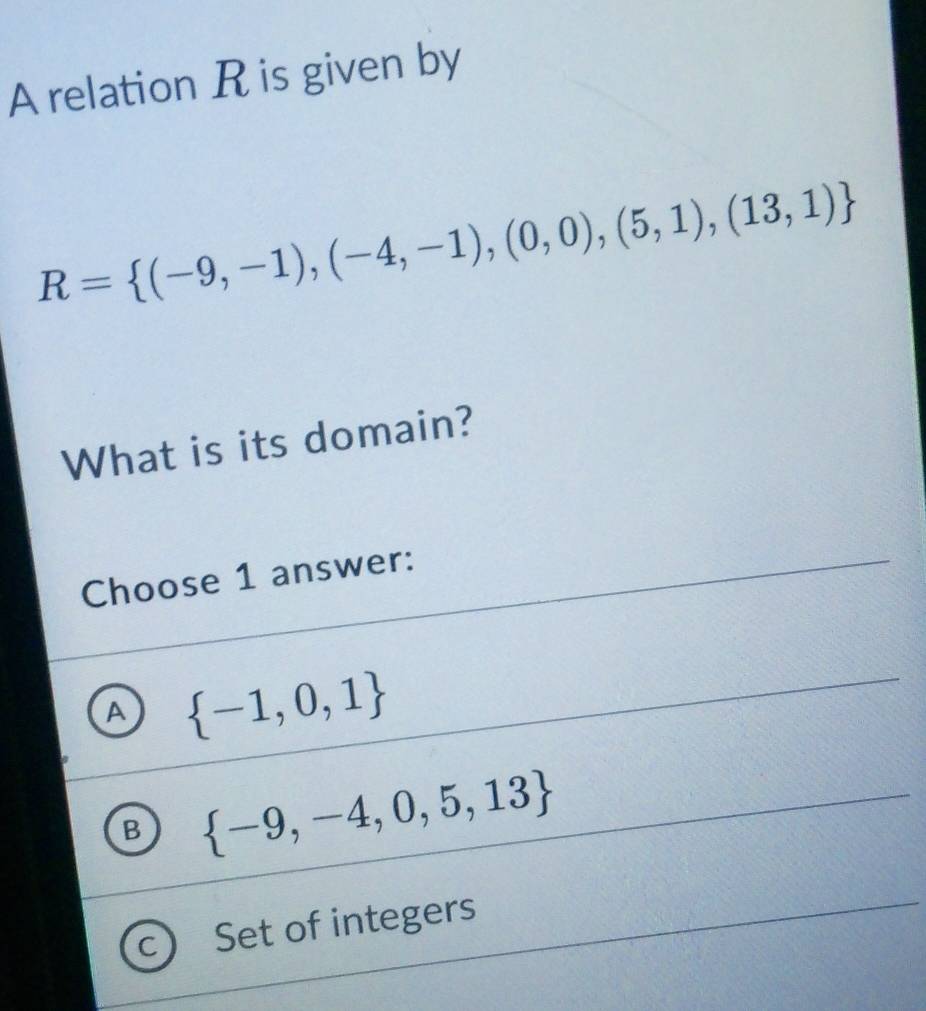 A relation R is given by
R= (-9,-1),(-4,-1),(0,0),(5,1),(13,1)
What is its domain?
Choose 1 answer:
A  -1,0,1
B  -9,-4,0,5,13
C Set of integers