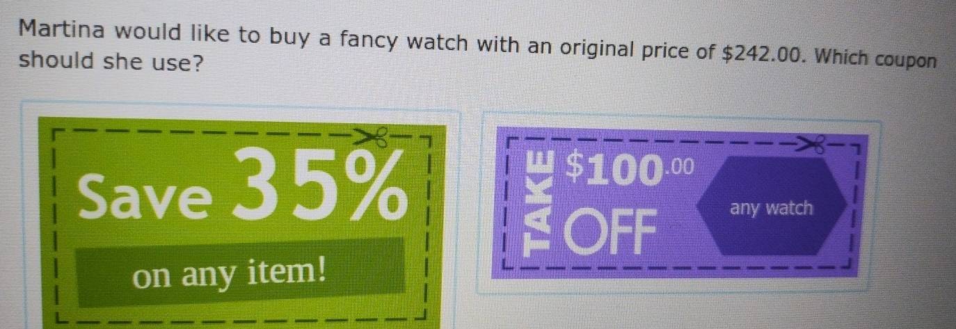 Martina would like to buy a fancy watch with an original price of $242.00. Which coupon 
should she use?
10
Save 35% .00
any watch 
on any item!