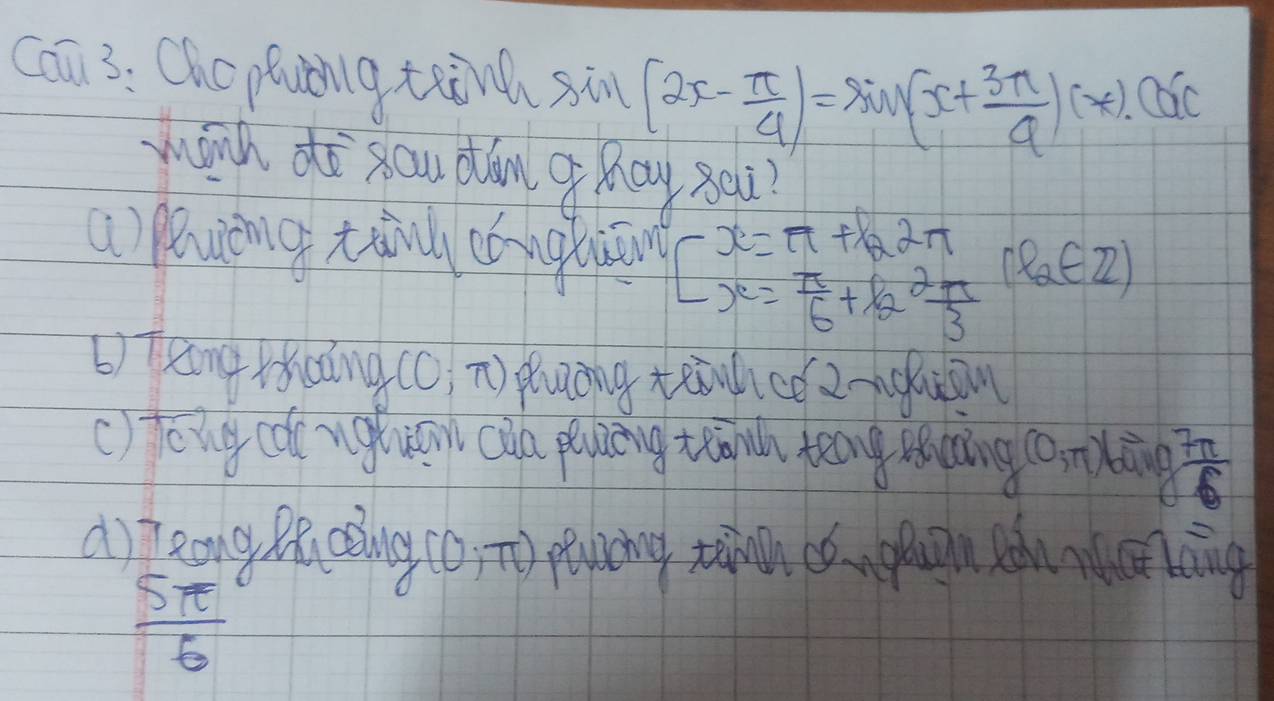 can 3: Cho puing tai sin (2x- π /4 )=sin (x+ 3π /4 )(*).(0ic
wánh d sou dán pay 8ai?
a luig tai cangluān beginarrayr x=π + 1/2 π  x= π /6 +k 2π /3 endarray (e_2∈ Z)
b) tang Kuāng (0;π ) plucng teaice 2-nclian
() tong conghuān caa pluāng thǎnl tng ling (0,π )  7π /6 
a) teng ecoling (0,π ) peuoing tinh chnglon sdu n laing
 Sπ /6 