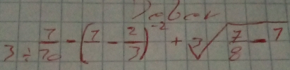 Pobror
3/  7/70 -(frac 7- 2/7 )^-2+sqrt[3](frac 7)8-7