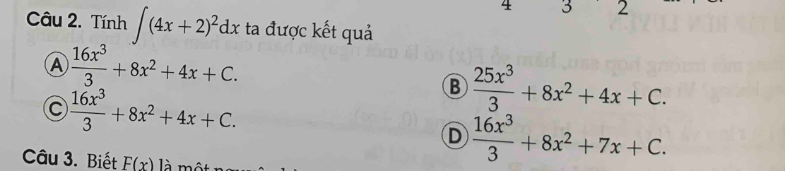 Tính ∈t (4x+2)^2dx ta được kết quả
A  16x^3/3 +8x^2+4x+C.
C  16x^3/3 +8x^2+4x+C.
B  25x^3/3 +8x^2+4x+C.
D  16x^3/3 +8x^2+7x+C. 
Câu 3. Biết F(x) là m