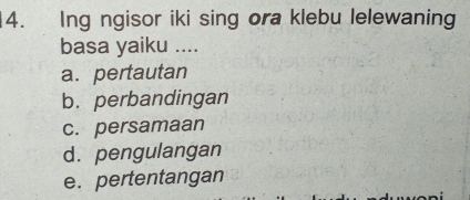 Ing ngisor iki sing ora klebu lelewaning
basa yaiku ....
a. pertautan
b. perbandingan
c. persamaan
d. pengulangan
e. pertentangan