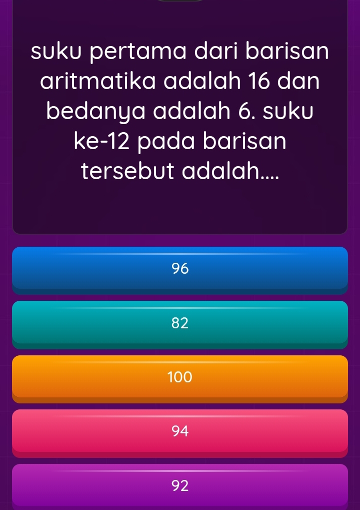 suku pertama dari barisan
aritmatika adalah 16 dan
bedanya adalah 6. suku
ke -12 pada barisan
tersebut adalah....
96
82
100
94
92