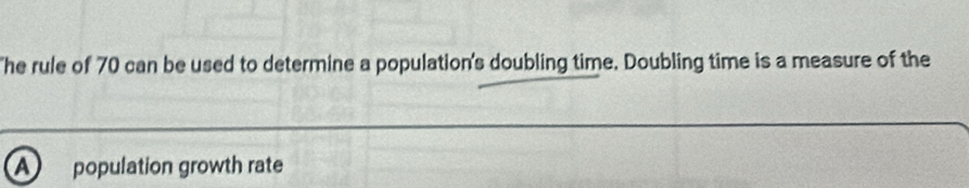 he rule of 70 can be used to determine a population's doubling time. Doubling time is a measure of the 
a population growth rate