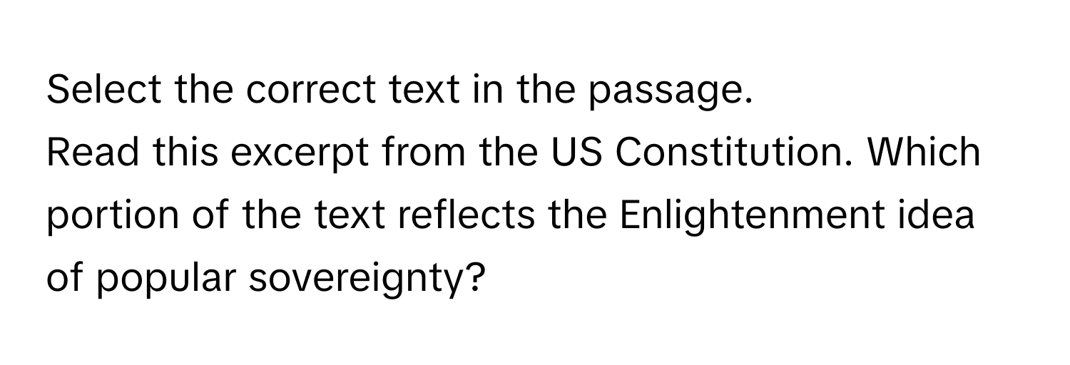 Select the correct text in the passage. 

Read this excerpt from the US Constitution. Which portion of the text reflects the Enlightenment idea of popular sovereignty?