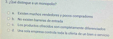 ¿Qué distingue a un monopolio?
a. Existen muchos vendedores y pocos compradores
b. No existen barreras de entrada
c. Los productos ofrecidos son completamente diferenciados
d. Una sola empresa controla toda la oferta de un bien o servicio