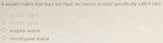 A square matrix that does not have an inverse is most specifically called a(n)
idently matro
singular matrix
non-singular matrix