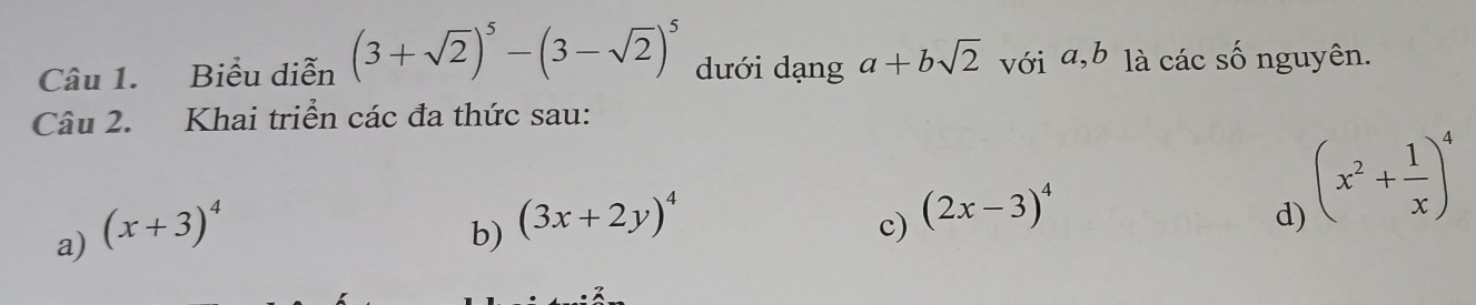 Biểu diễn (3+sqrt(2))^5-(3-sqrt(2))^5 dưới dạng a+bsqrt(2) với a, b là các số nguyên. 
Câu 2. Khai triển các đa thức sau: 
a) (x+3)^4
b) (3x+2y)^4
c) (2x-3)^4 d)
(x^2+ 1/x )^4