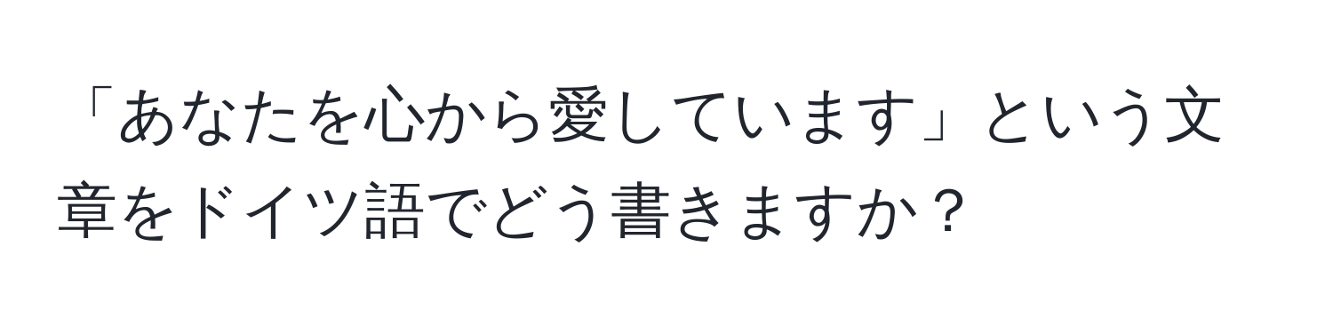 「あなたを心から愛しています」という文章をドイツ語でどう書きますか？