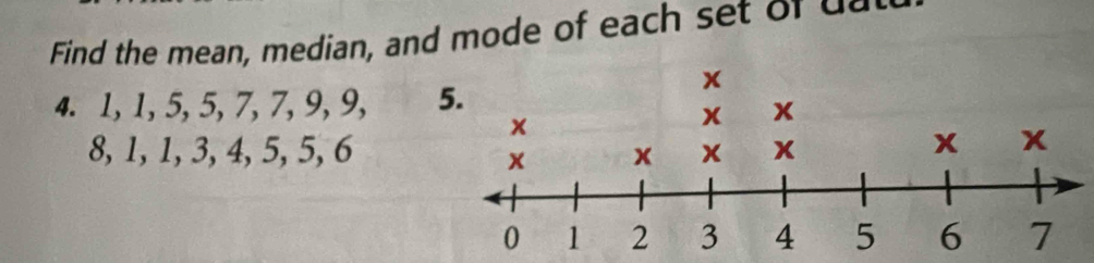 Find the mean, median, and mode of each set or da 
4. 1, 1, 5, 5, 7, 7, 9, 9, 5.
8, 1, 1, 3, 4, 5, 5, 6