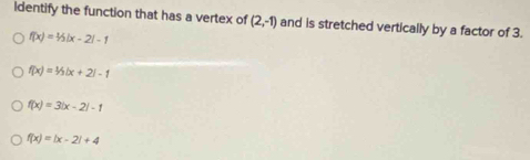 identify the function that has a vertex of (2,-1) and is stretched vertically by a factor of 3.
f(x)=1/2|x-2|-1
f(x)=1/3|x+2|-1
f(x)=3|x-2|-1
f(x)=|x-2|+4