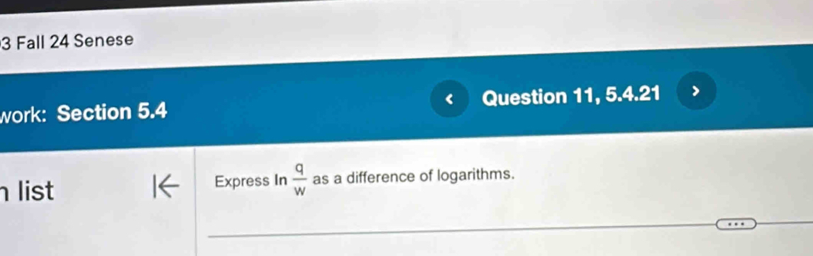 Fall 24 Senese 
work: Section 5.4 Question 11, 5.4.21 
list Express In  q/w  as a difference of logarithms.