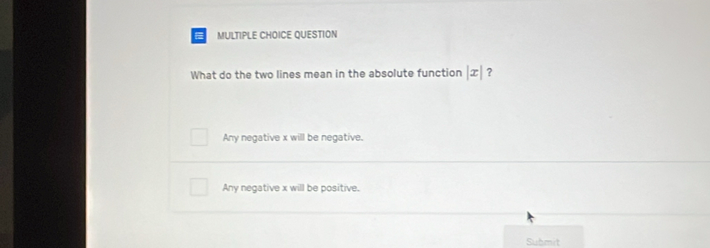 QUESTION
What do the two lines mean in the absolute function |x| ?
Any negative x will be negative.
Any negative x will be positive.
Submit