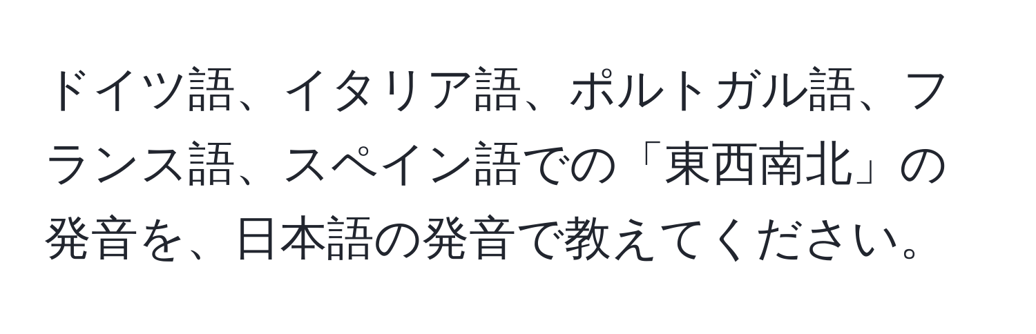 ドイツ語、イタリア語、ポルトガル語、フランス語、スペイン語での「東西南北」の発音を、日本語の発音で教えてください。