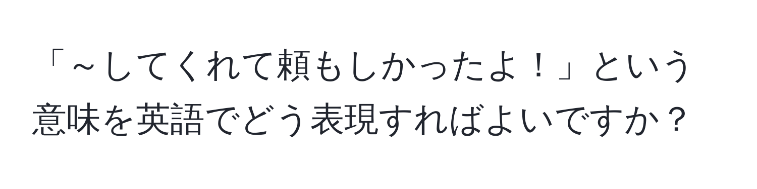 「～してくれて頼もしかったよ！」という意味を英語でどう表現すればよいですか？