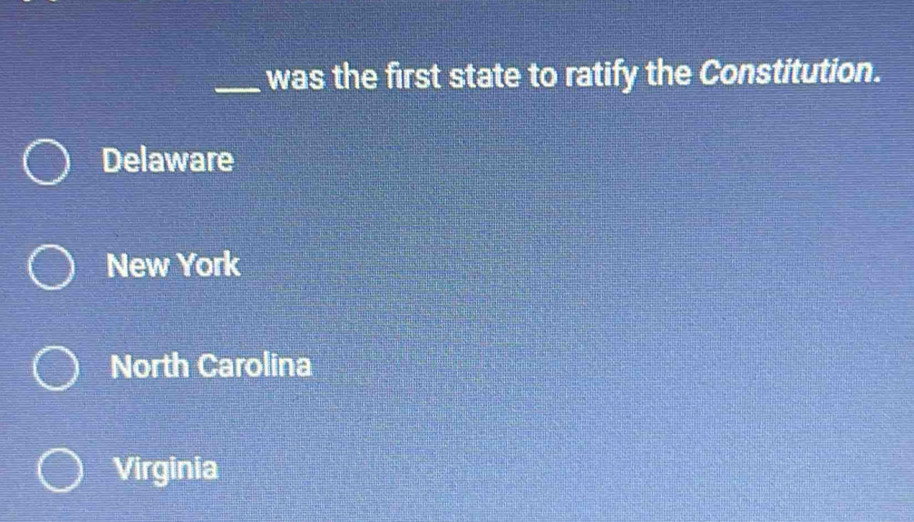 was the first state to ratify the Constitution.
Delaware
New York
North Carolina
Virginia