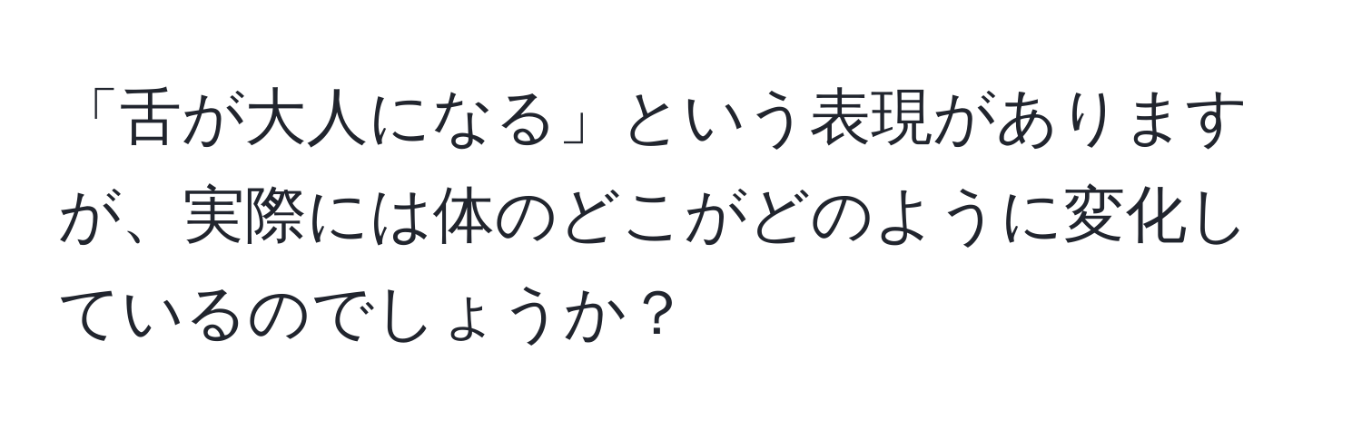 「舌が大人になる」という表現がありますが、実際には体のどこがどのように変化しているのでしょうか？