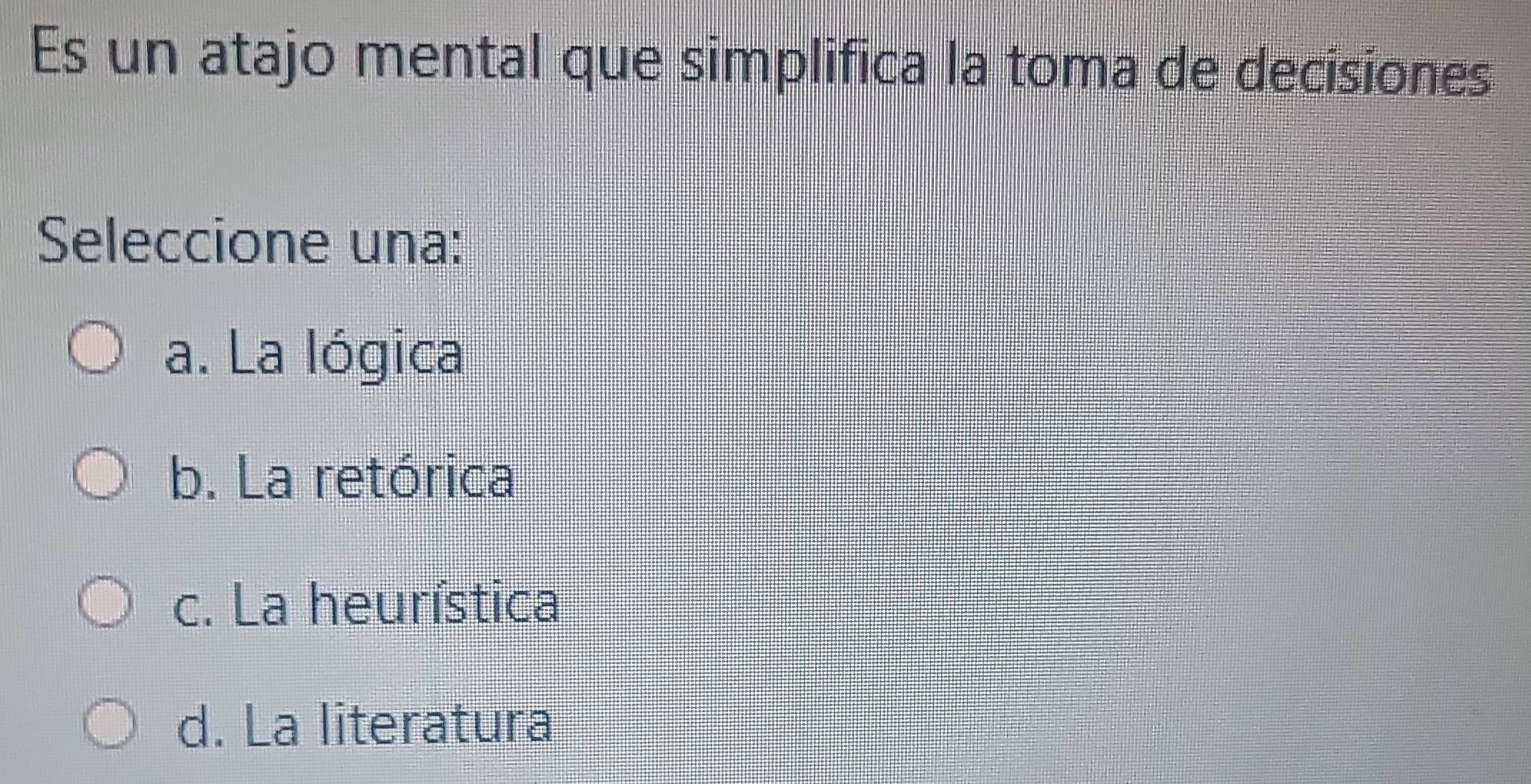 Es un atajo mental que simplifica la toma de decisiones
Seleccione una:
a. La lógica
b. La retórica
c. La heurística
d. La literatura