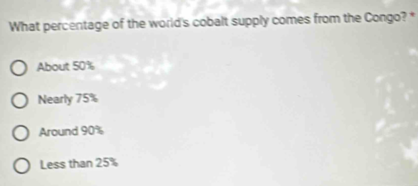 What percentage of the world's cobalt supply comes from the Congo? *
About 50%
Nearly 75%
Around 90%
Less than 25%