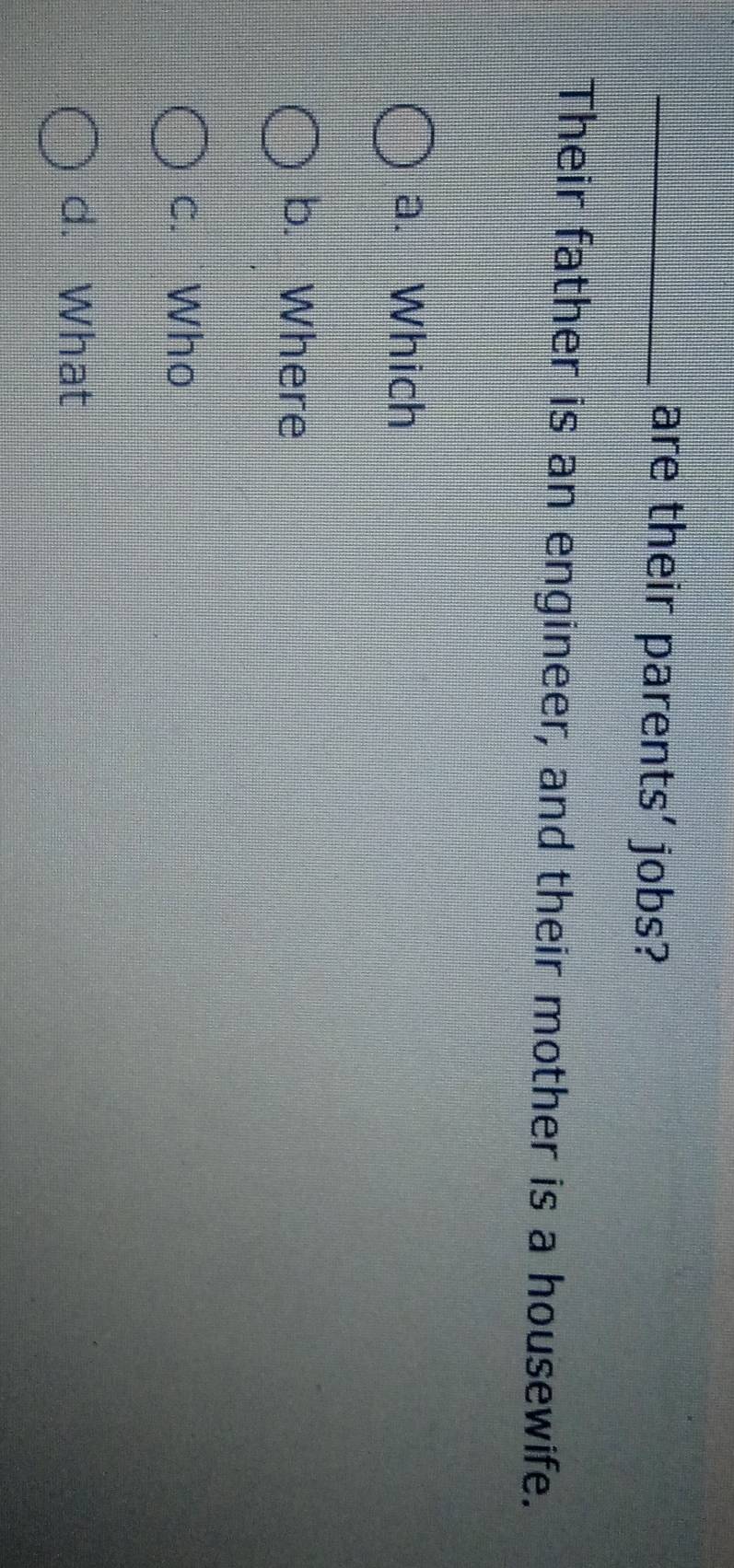 are their parents' jobs?
Their father is an engineer, and their mother is a housewife.
a. Which
b. Where
c. Who
d. What