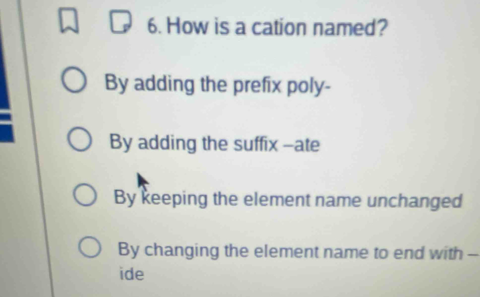 How is a cation named?
By adding the prefix poly-
By adding the suffix -ate
By keeping the element name unchanged
By changing the element name to end with --
ide