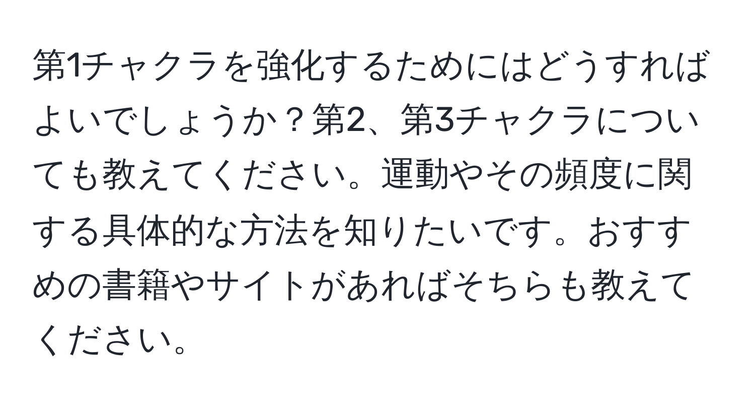 第1チャクラを強化するためにはどうすればよいでしょうか？第2、第3チャクラについても教えてください。運動やその頻度に関する具体的な方法を知りたいです。おすすめの書籍やサイトがあればそちらも教えてください。