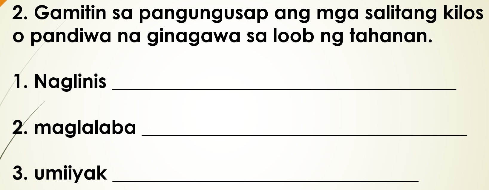 Gamitin sa pangungusap ang mga salitang kilos 
o pandiwa na ginagawa sa loob ng tahanan. 
1. Naglinis_ 
2. maglalaba_ 
3. umiiyak_