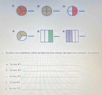 3
4 
4 
_ 
_ 
I 
c. Escribo con palabras cómo se leen las fracciones del ejercicio anterior. (6 puntos) 
a. Se lee #1:_ 
b. Se lee #2:_ 
c. Se lee # 3 _ 
d. Se lee#4:_ 
e. Se lee #5:_