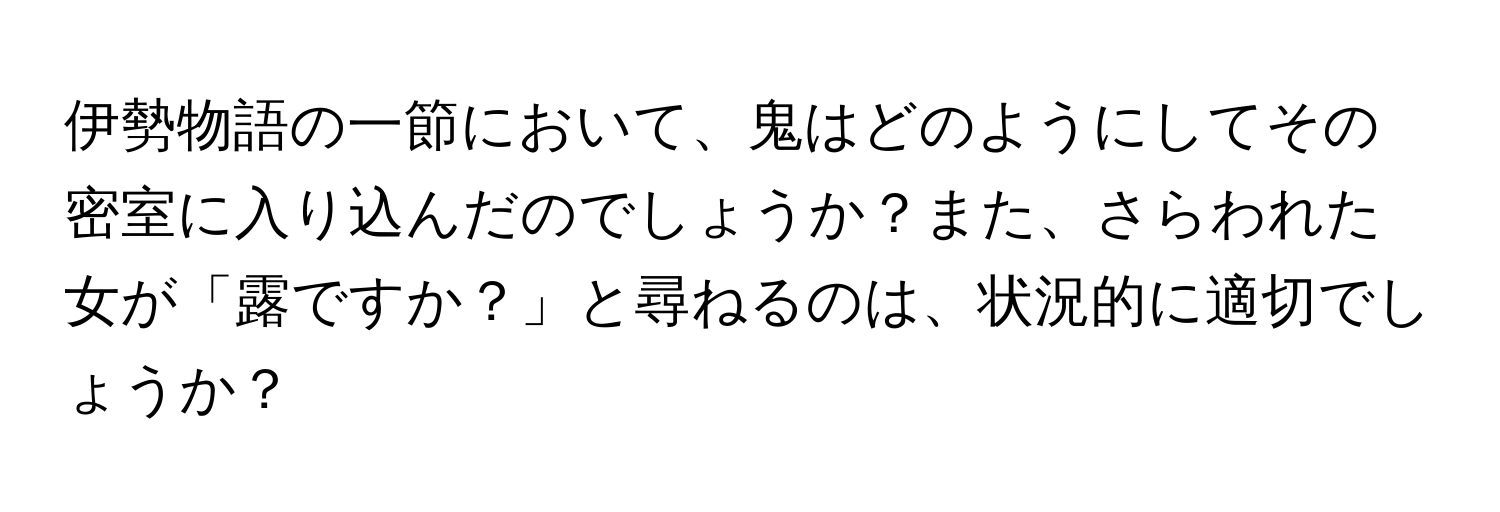 伊勢物語の一節において、鬼はどのようにしてその密室に入り込んだのでしょうか？また、さらわれた女が「露ですか？」と尋ねるのは、状況的に適切でしょうか？