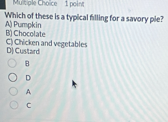 Which of these is a typical filling for a savory pie?
A) Pumpkin
B) Chocolate
C) Chicken and vegetables
D) Custard
B
D
A
C