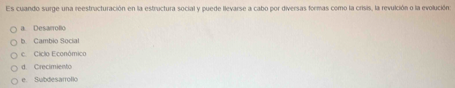 Es cuando surge una reestructuración en la estructura social y puede llevarse a cabo por diversas formas como la crisis, la revulción o la evolución:
a Desarrollo
b. Cambio Social
c. Ciclo Econômico
d. Crecimiento
e. Subdesarrollo